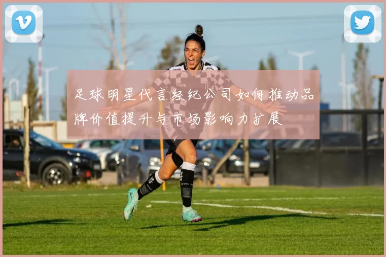 足球明星代言经纪公司如何推动品牌价值提升与市场影响力扩展