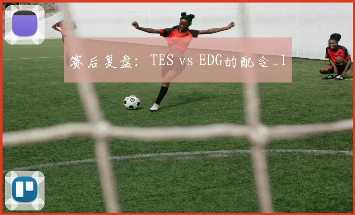 赛后复盘：TES vs EDG的配合_1