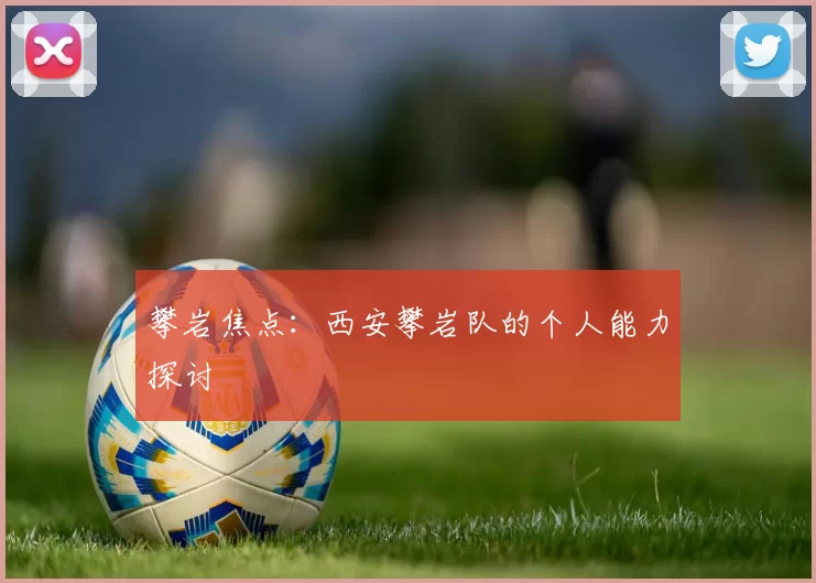 攀岩焦点：西安攀岩队的个人能力探讨