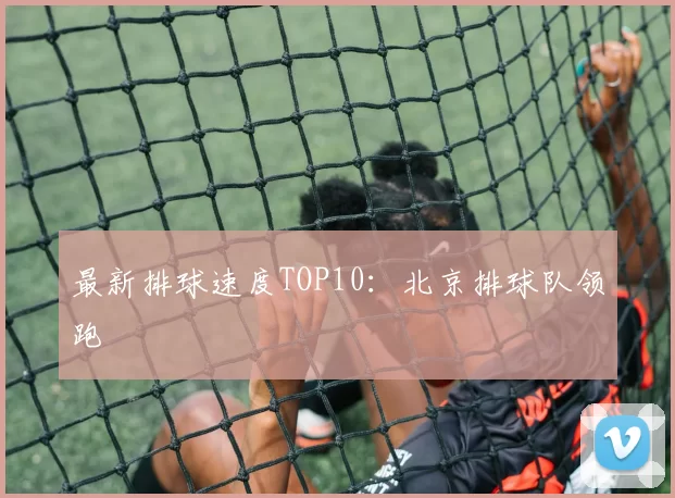 最新排球速度TOP10：北京排球队领跑