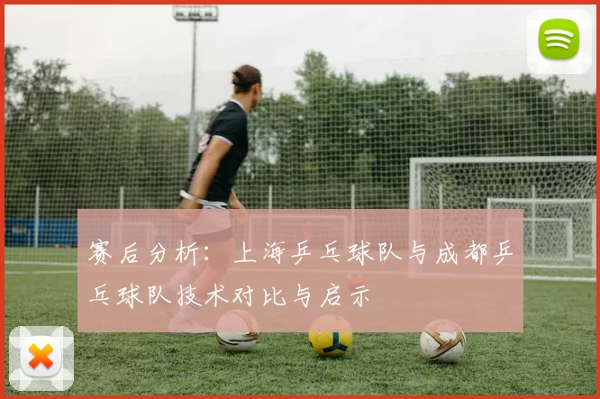 赛后分析：上海乒乓球队与成都乒乓球队技术对比与启示