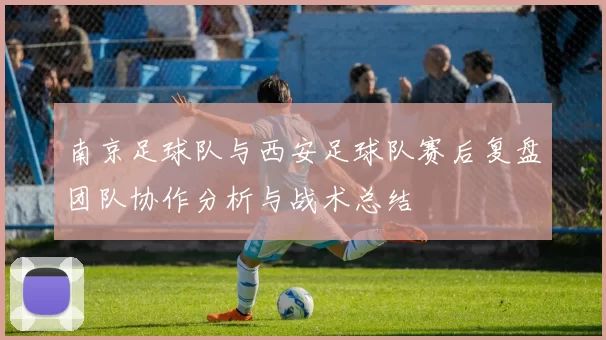 南京足球队与西安足球队赛后复盘团队协作分析与战术总结