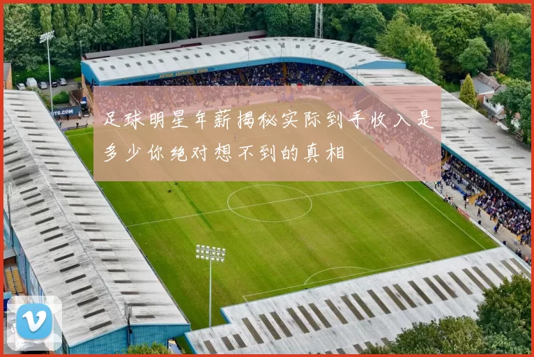 足球明星年薪揭秘实际到手收入是多少你绝对想不到的真相