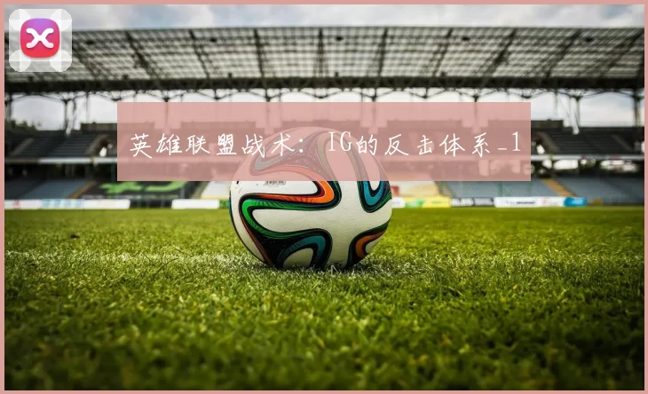 英雄联盟战术：IG的反击体系_1
